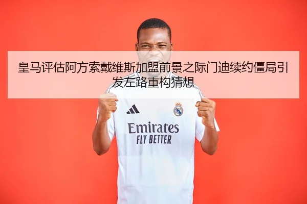 皇马评估阿方索戴维斯加盟前景之际门迪续约僵局引发左路重构猜想