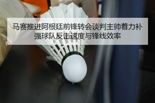 马赛推进阿根廷前锋转会谈判主帅着力补强球队反击速度与锋线效率