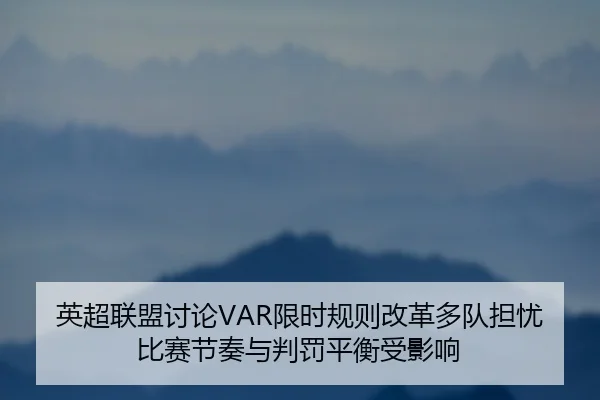英超联盟讨论VAR限时规则改革多队担忧比赛节奏与判罚平衡受影响