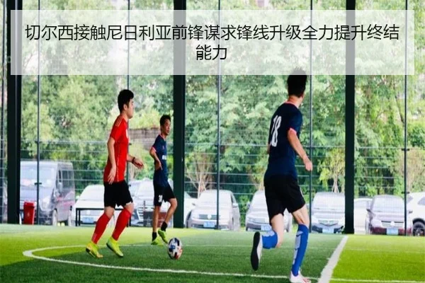 切尔西接触尼日利亚前锋谋求锋线升级全力提升终结能力