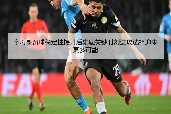字母哥罚球稳定性提升后雄鹿关键时刻进攻选择迎来更多可能
