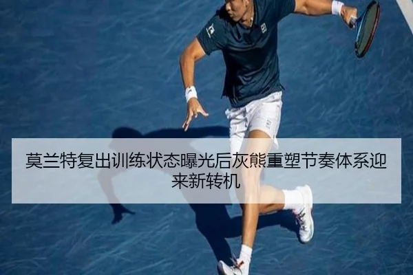 莫兰特复出训练状态曝光后灰熊重塑节奏体系迎来新转机