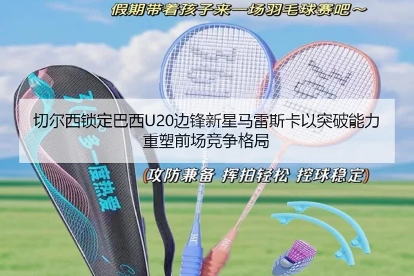 切尔西锁定巴西U20边锋新星马雷斯卡以突破能力重塑前场竞争格局