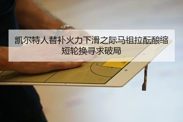 凯尔特人替补火力下滑之际马祖拉酝酿缩短轮换寻求破局
