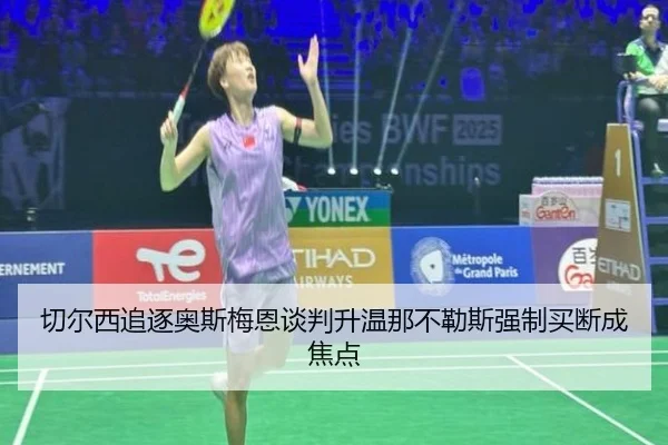 切尔西追逐奥斯梅恩谈判升温那不勒斯强制买断成焦点