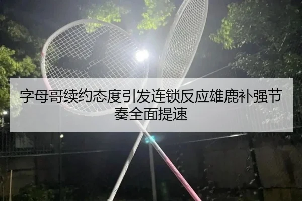 字母哥续约态度引发连锁反应雄鹿补强节奏全面提速